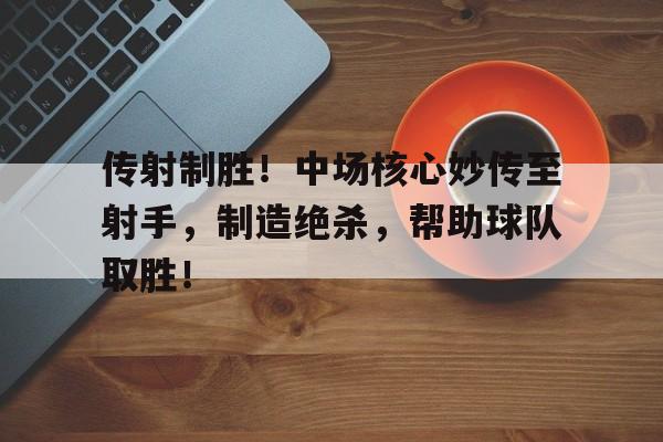 传射制胜！中场核心妙传至射手，制造绝杀，帮助球队取胜！的简单介绍