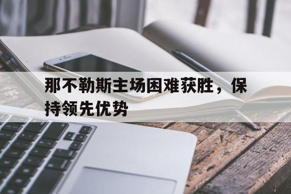 官方网站-包含那不勒斯主场困难获胜，保持领先优势的词条