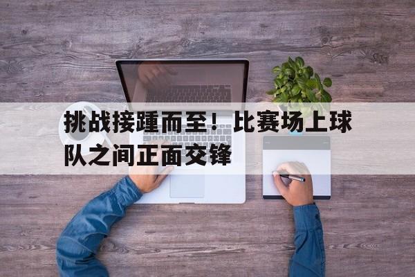 APP下载-挑战接踵而至！比赛场上球队之间正面交锋