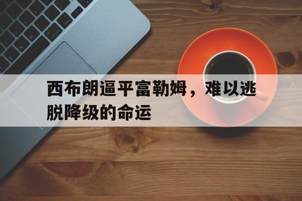 西布朗逼平富勒姆，难以逃脱降级的命运的简单介绍