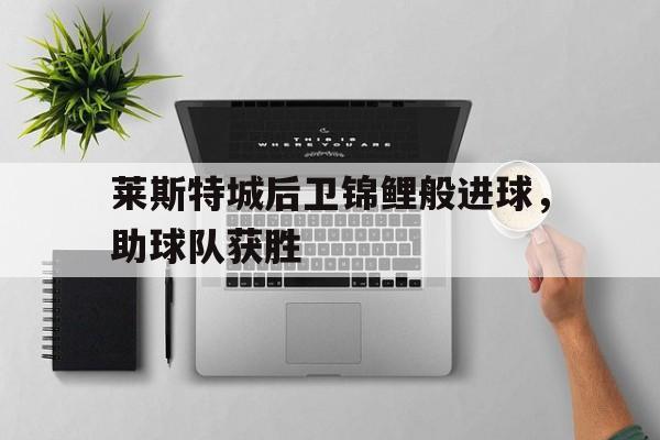 莱斯特城后卫锦鲤般进球，助球队获胜