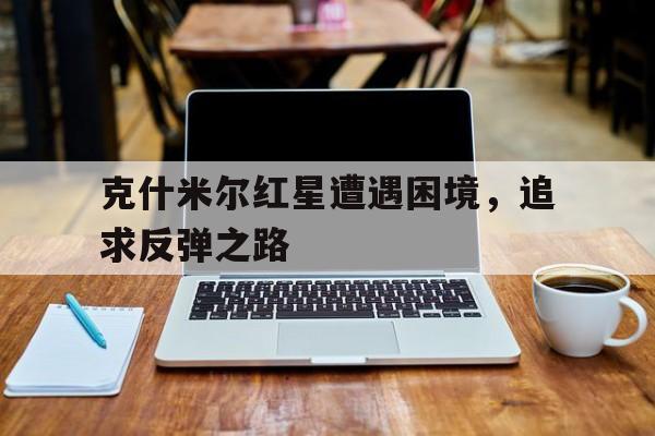 克什米尔红星遭遇困境，追求反弹之路